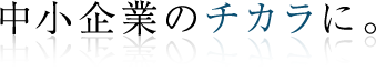 中小企業のチカラに。